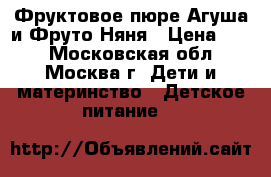Фруктовое пюре Агуша и Фруто Няня › Цена ­ 21 - Московская обл., Москва г. Дети и материнство » Детское питание   